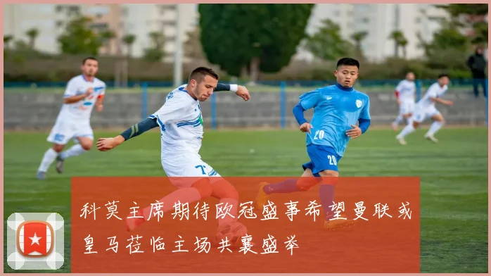 科莫主席期待欧冠盛事希望曼联或皇马莅临主场共襄盛举