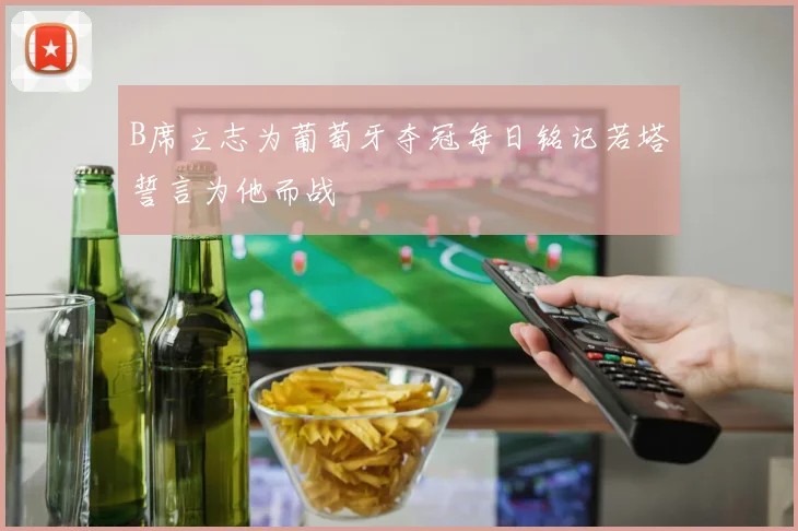 B席立志为葡萄牙夺冠每日铭记若塔誓言为他而战