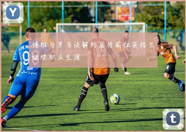 博维与罗马谈解约后将前往英格兰继续职业生涯