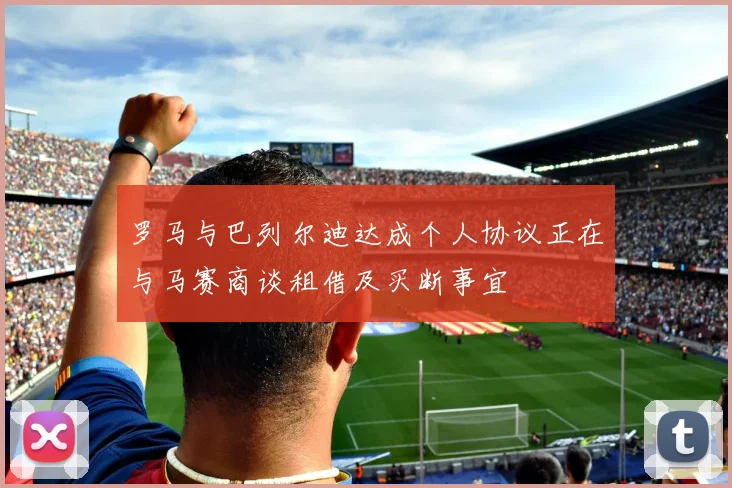 罗马与巴列尔迪达成个人协议正在与马赛商谈租借及买断事宜