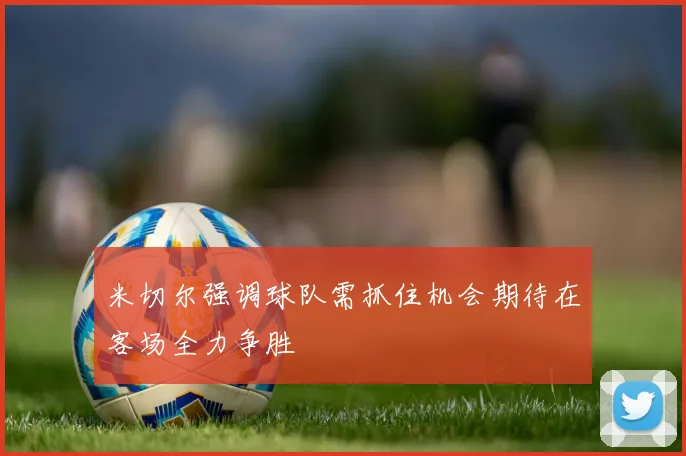 米切尔强调球队需抓住机会期待在客场全力争胜
