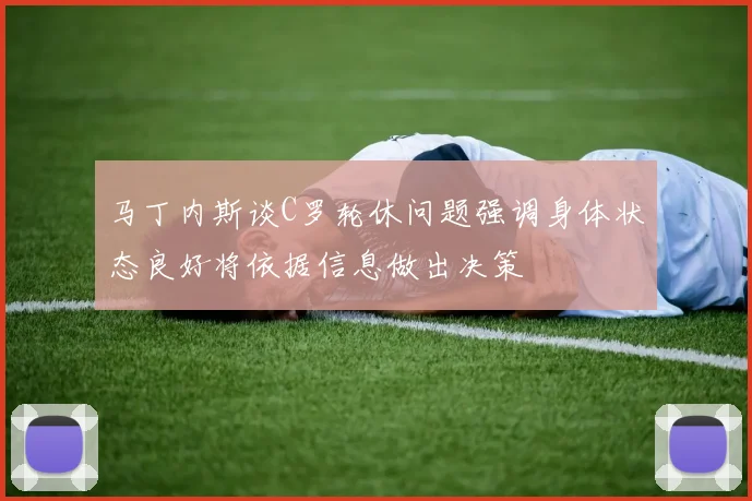 马丁内斯谈C罗轮休问题强调身体状态良好将依据信息做出决策