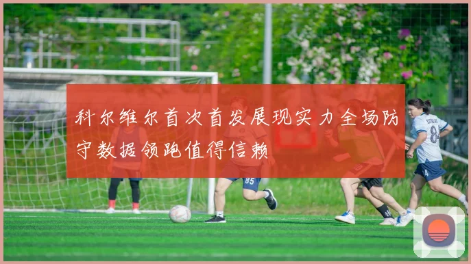 科尔维尔首次首发展现实力全场防守数据领跑值得信赖