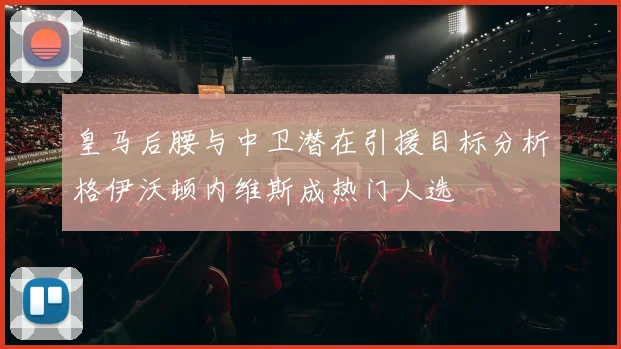 皇马后腰与中卫潜在引援目标分析格伊沃顿内维斯成热门人选