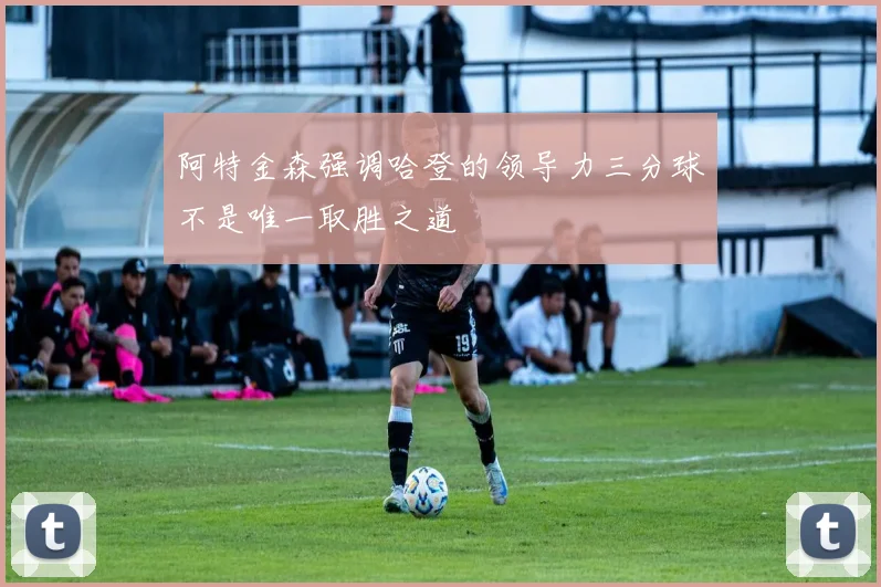 阿特金森强调哈登的领导力三分球不是唯一取胜之道