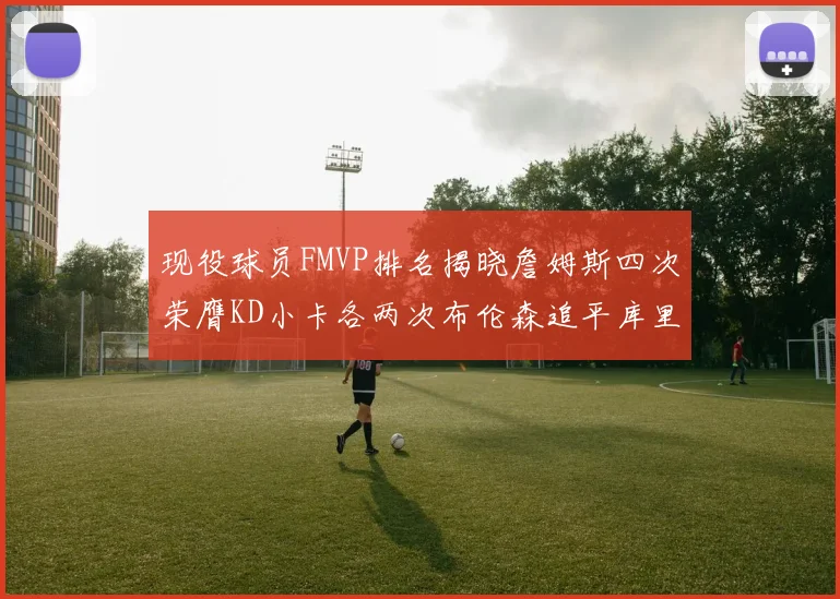 现役球员FMVP排名揭晓詹姆斯四次荣膺KD小卡各两次布伦森追平库里约基奇等人