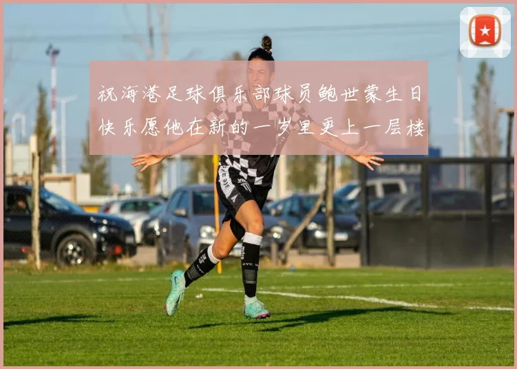 祝海港足球俱乐部球员鲍世蒙生日快乐愿他在新的一岁里更上一层楼