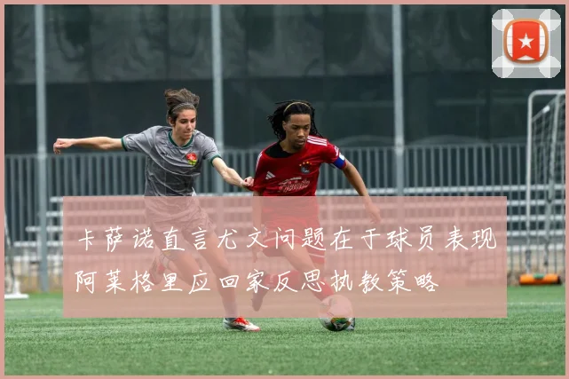 卡萨诺直言尤文问题在于球员表现阿莱格里应回家反思执教策略