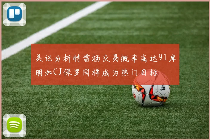 美记分析特雷杨交易概率高达91库明加CJ保罗同样成为热门目标