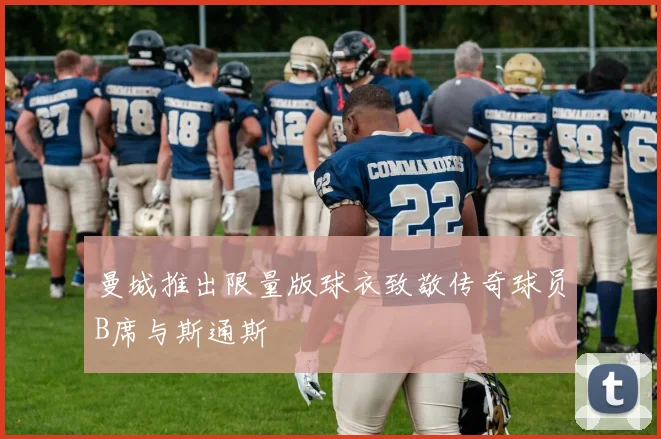 曼城推出限量版球衣致敬传奇球员B席与斯通斯