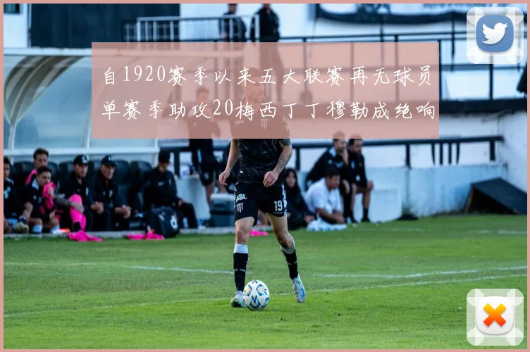 自1920赛季以来五大联赛再无球员单赛季助攻20梅西丁丁穆勒成绝响