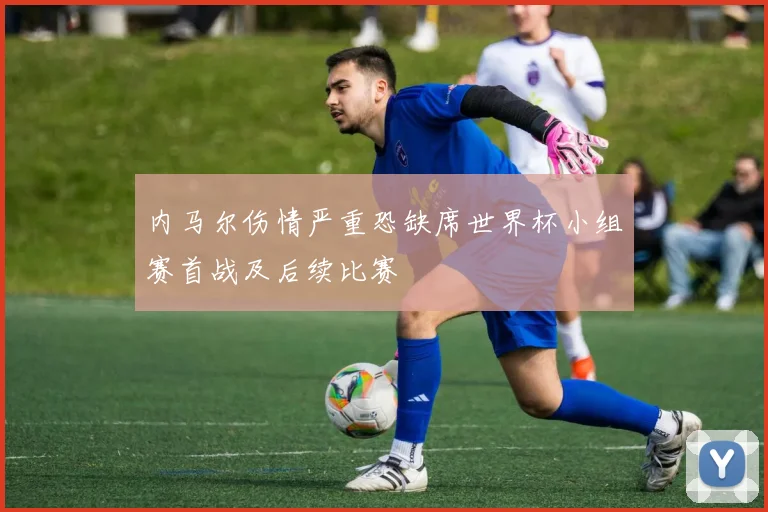 内马尔伤情严重恐缺席世界杯小组赛首战及后续比赛