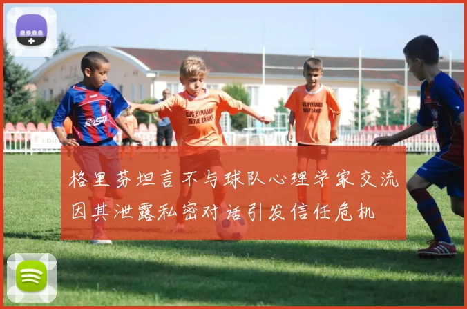 格里芬坦言不与球队心理学家交流因其泄露私密对话引发信任危机
