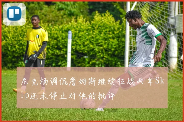 尼克杨调侃詹姆斯继续征战两年Skip还未停止对他的批评