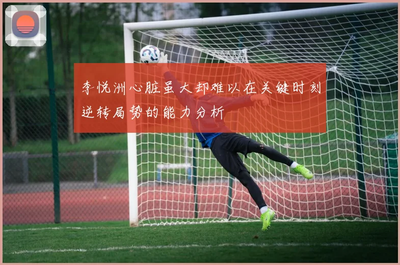 李悦洲心脏虽大却难以在关键时刻逆转局势的能力分析