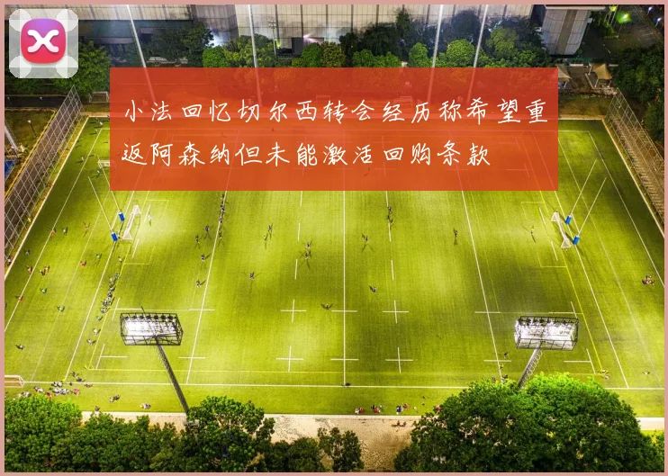 小法回忆切尔西转会经历称希望重返阿森纳但未能激活回购条款