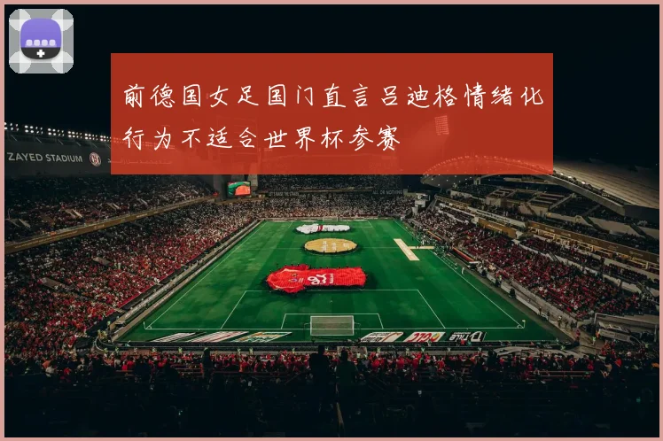 前德国女足国门直言吕迪格情绪化行为不适合世界杯参赛