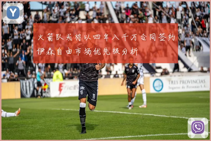 火箭队或将以四年八千万合同签约伊森自由市场优先级分析