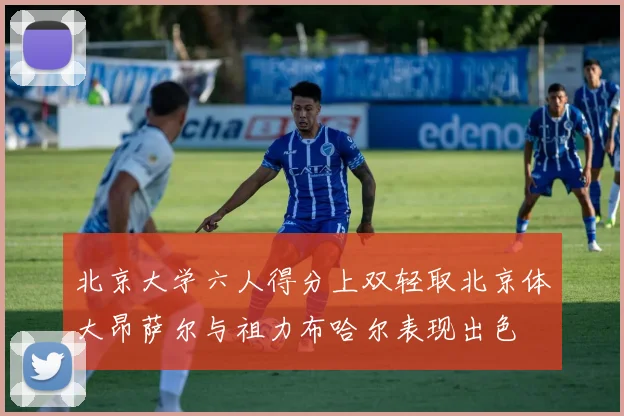 北京大学六人得分上双轻取北京体大昂萨尔与祖力布哈尔表现出色