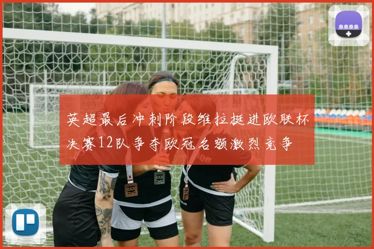 英超最后冲刺阶段维拉挺进欧联杯决赛12队争夺欧冠名额激烈竞争