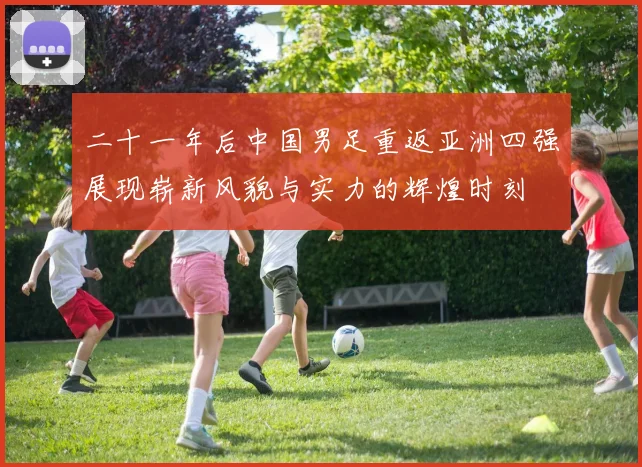 二十一年后中国男足重返亚洲四强展现崭新风貌与实力的辉煌时刻