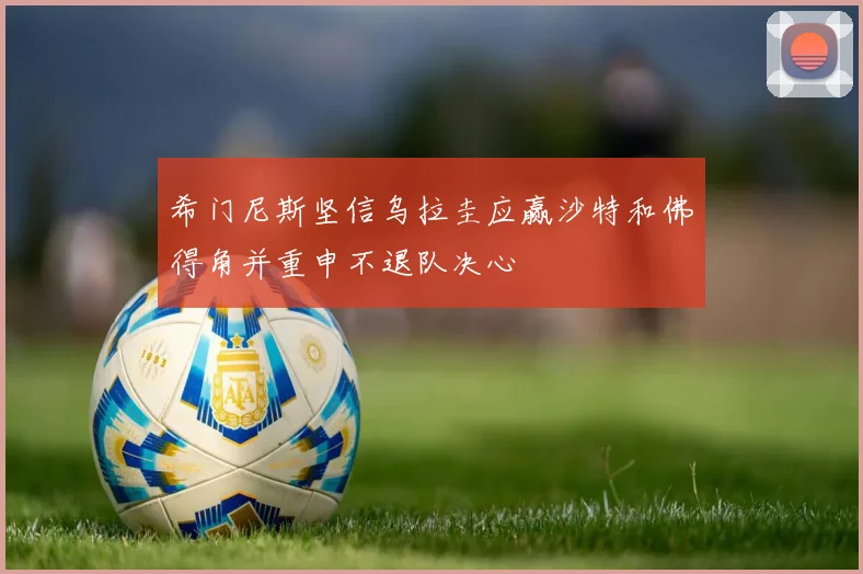希门尼斯坚信乌拉圭应赢沙特和佛得角并重申不退队决心