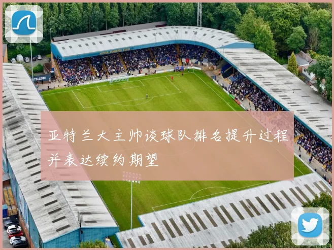 亚特兰大主帅谈球队排名提升过程并表达续约期望