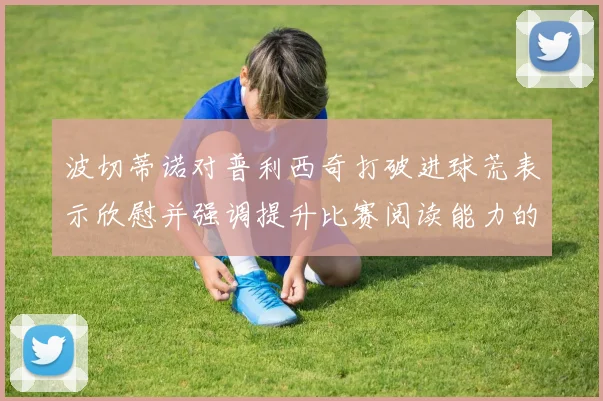 波切蒂诺对普利西奇打破进球荒表示欣慰并强调提升比赛阅读能力的重要性