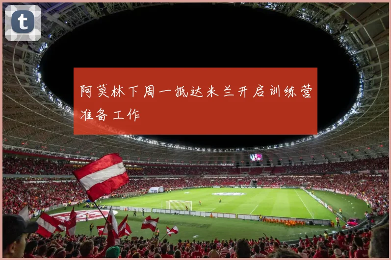 阿莫林下周一抵达米兰开启训练营准备工作