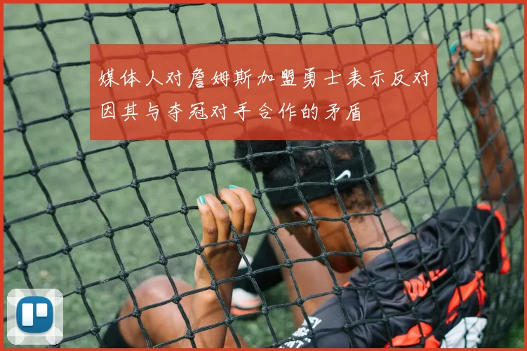 媒体人对詹姆斯加盟勇士表示反对因其与夺冠对手合作的矛盾