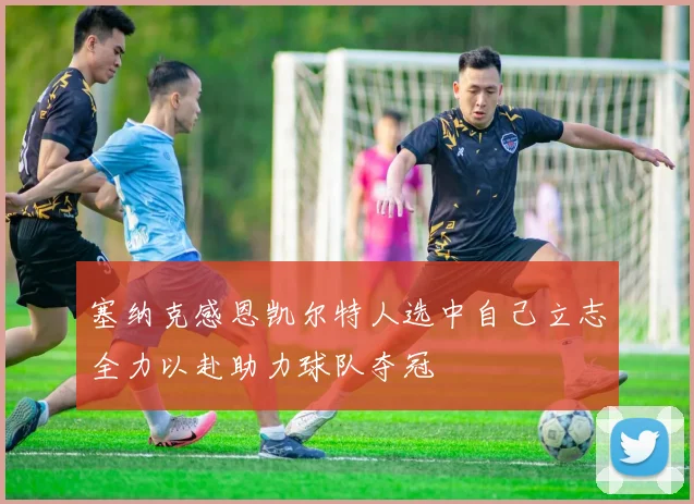 塞纳克感恩凯尔特人选中自己立志全力以赴助力球队夺冠